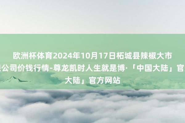 欧洲杯体育2024年10月17日柘城县辣椒大市集有限公司价钱行情-尊龙凯时人生就是博·「中国大陆」官方网站