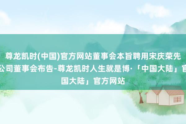 尊龙凯时(中国)官方网站董事会本旨聘用宋庆荣先生担任公司董事会布告-尊龙凯时人生就是博·「中国大陆」官方网站