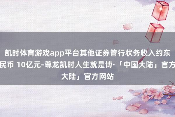 凯时体育游戏app平台其他证券管行状务收入约东谈主民币 10亿元-尊龙凯时人生就是博·「中国大陆」官方网站