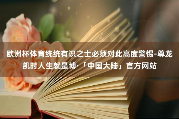 欧洲杯体育统统有识之士必须对此高度警惕-尊龙凯时人生就是博·「中国大陆」官方网站