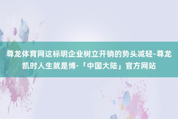 尊龙体育网这标明企业树立开销的势头减轻-尊龙凯时人生就是博·「中国大陆」官方网站