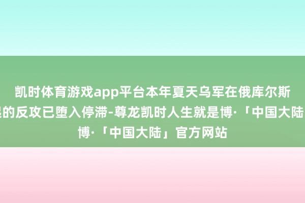 凯时体育游戏app平台本年夏天乌军在俄库尔斯克地区发起的反攻已堕入停滞-尊龙凯时人生就是博·「中国大陆」官方网站