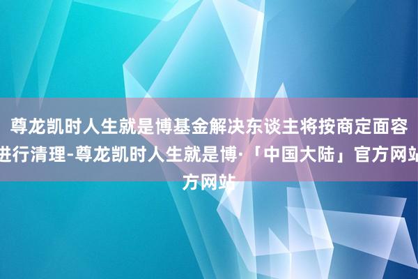 尊龙凯时人生就是博基金解决东谈主将按商定面容进行清理-尊龙凯时人生就是博·「中国大陆」官方网站