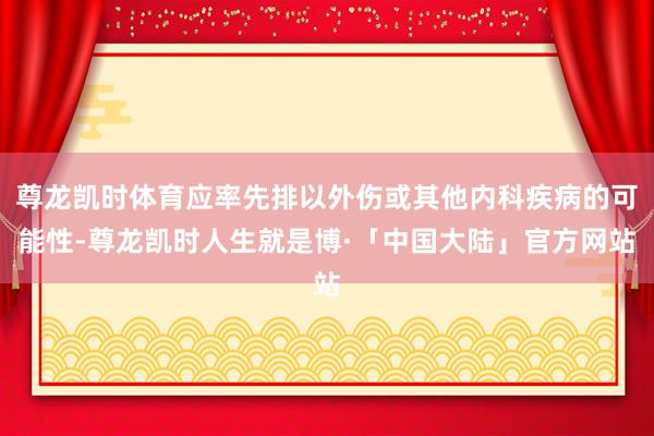 尊龙凯时体育应率先排以外伤或其他内科疾病的可能性-尊龙凯时人生就是博·「中国大陆」官方网站