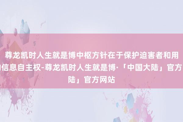 尊龙凯时人生就是博中枢方针在于保护迫害者和用户的信息自主权-尊龙凯时人生就是博·「中国大陆」官方网站