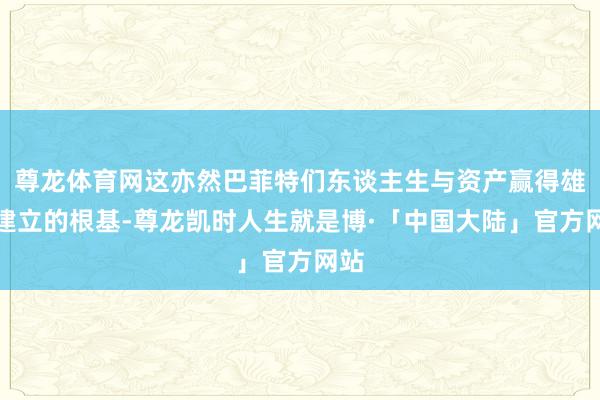 尊龙体育网这亦然巴菲特们东谈主生与资产赢得雄壮建立的根基-尊龙凯时人生就是博·「中国大陆」官方网站