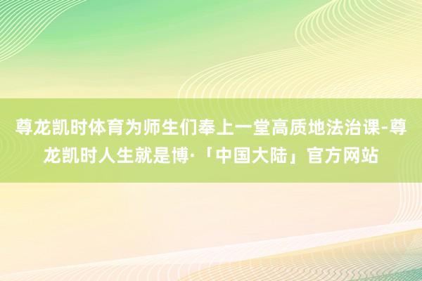 尊龙凯时体育为师生们奉上一堂高质地法治课-尊龙凯时人生就是博·「中国大陆」官方网站