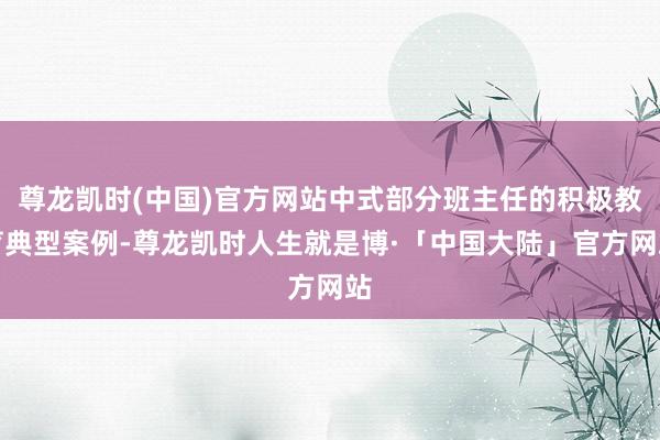 尊龙凯时(中国)官方网站中式部分班主任的积极教育典型案例-尊龙凯时人生就是博·「中国大陆」官方网站