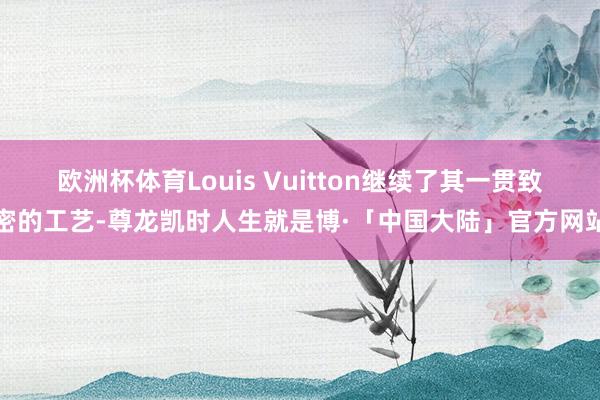 欧洲杯体育Louis Vuitton继续了其一贯致密的工艺-尊龙凯时人生就是博·「中国大陆」官方网站