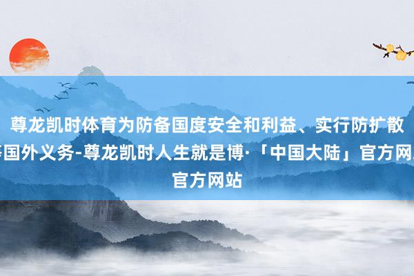 尊龙凯时体育为防备国度安全和利益、实行防扩散等国外义务-尊龙凯时人生就是博·「中国大陆」官方网站