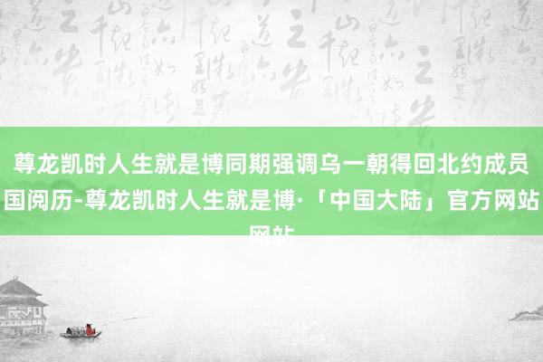 尊龙凯时人生就是博同期强调乌一朝得回北约成员国阅历-尊龙凯时人生就是博·「中国大陆」官方网站