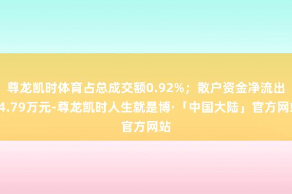 尊龙凯时体育占总成交额0.92%；散户资金净流出94.79万元-尊龙凯时人生就是博·「中国大陆」官方网站