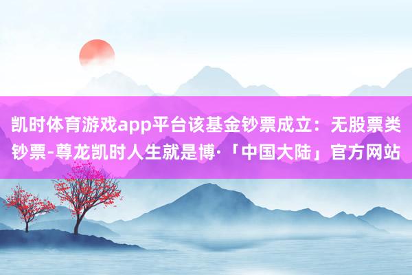 凯时体育游戏app平台该基金钞票成立：无股票类钞票-尊龙凯时人生就是博·「中国大陆」官方网站