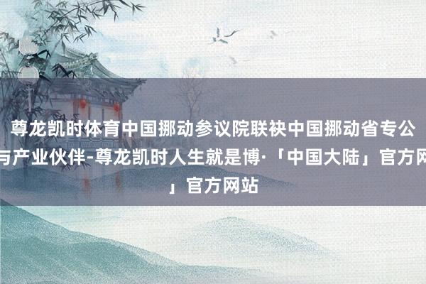 尊龙凯时体育中国挪动参议院联袂中国挪动省专公司与产业伙伴-尊龙凯时人生就是博·「中国大陆」官方网站