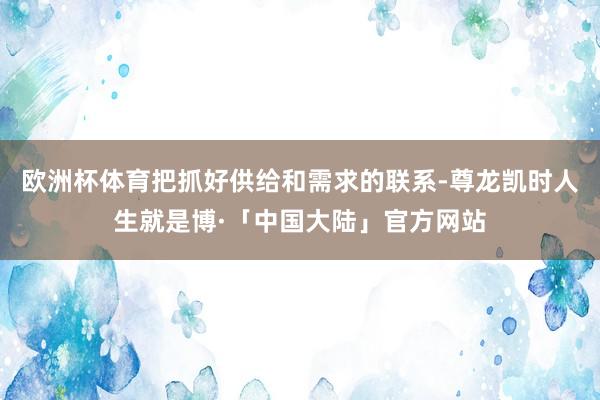 欧洲杯体育把抓好供给和需求的联系-尊龙凯时人生就是博·「中国大陆」官方网站