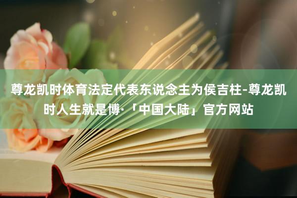 尊龙凯时体育法定代表东说念主为侯吉柱-尊龙凯时人生就是博·「中国大陆」官方网站