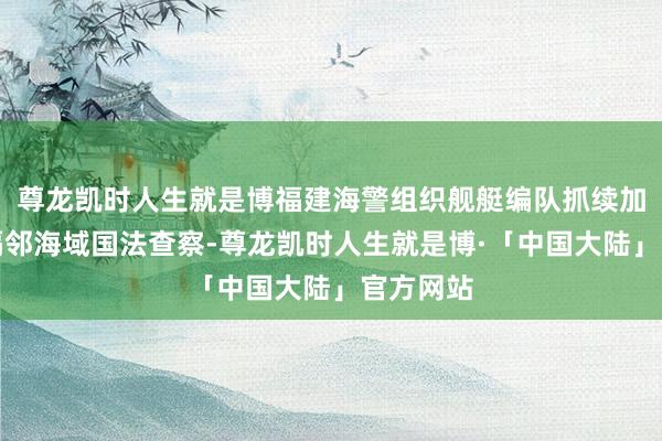 尊龙凯时人生就是博福建海警组织舰艇编队抓续加强金门隔邻海域国法查察-尊龙凯时人生就是博·「中国大陆」官方网站