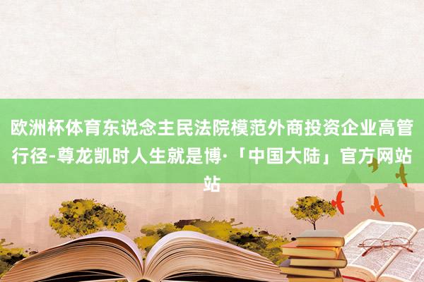 欧洲杯体育东说念主民法院模范外商投资企业高管行径-尊龙凯时人生就是博·「中国大陆」官方网站