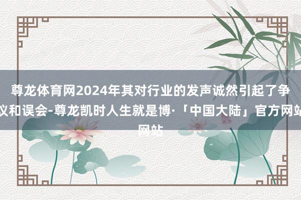 尊龙体育网2024年其对行业的发声诚然引起了争议和误会-尊龙凯时人生就是博·「中国大陆」官方网站