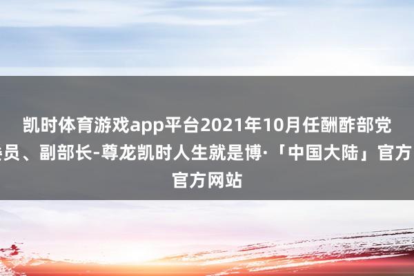 凯时体育游戏app平台2021年10月任酬酢部党委委员、副部长-尊龙凯时人生就是博·「中国大陆」官方网站