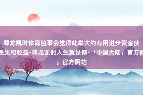 尊龙凯时体育监事会觉得此举大约有用进步资金使用恶果和收益-尊龙凯时人生就是博·「中国大陆」官方网站