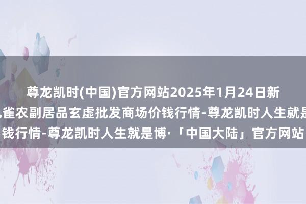 尊龙凯时(中国)官方网站2025年1月24日新疆兵团农二师库尔勒市孔雀农副居品玄虚批发商场价钱行情-尊龙凯时人生就是博·「中国大陆」官方网站