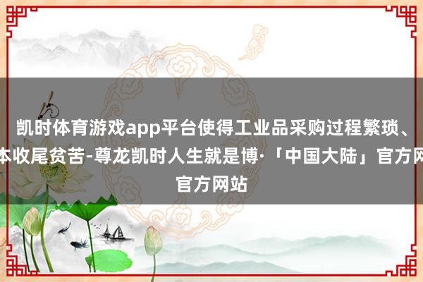 凯时体育游戏app平台使得工业品采购过程繁琐、资本收尾贫苦-尊龙凯时人生就是博·「中国大陆」官方网站