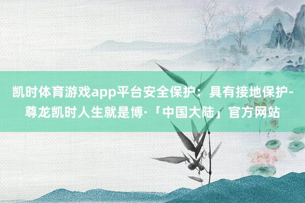 凯时体育游戏app平台安全保护：具有接地保护-尊龙凯时人生就是博·「中国大陆」官方网站